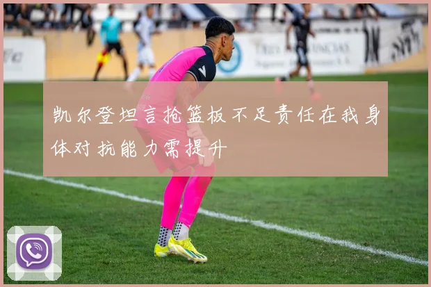 凯尔登坦言抢篮板不足责任在我身体对抗能力需提升