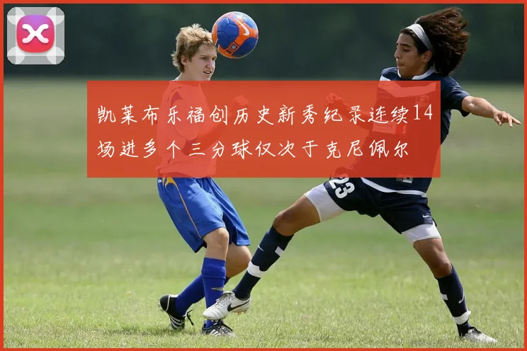 凯莱布乐福创历史新秀纪录连续14场进多个三分球仅次于克尼佩尔
