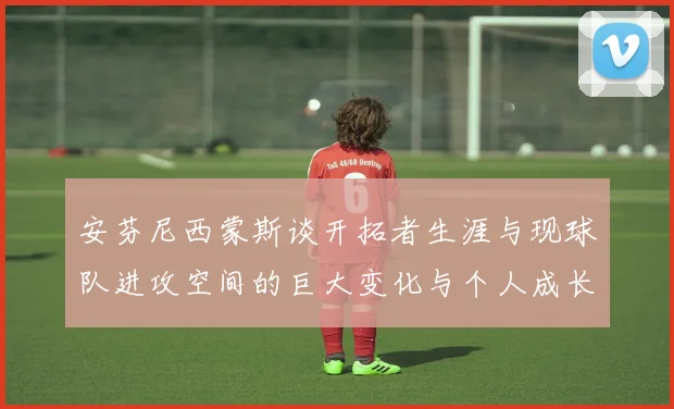安芬尼西蒙斯谈开拓者生涯与现球队进攻空间的巨大变化与个人成长