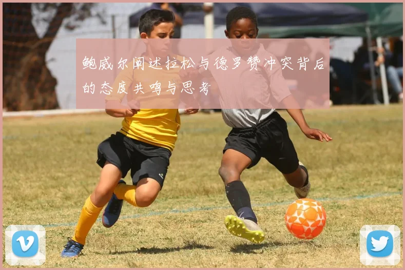 鲍威尔阐述拉松与德罗赞冲突背后的态度共鸣与思考