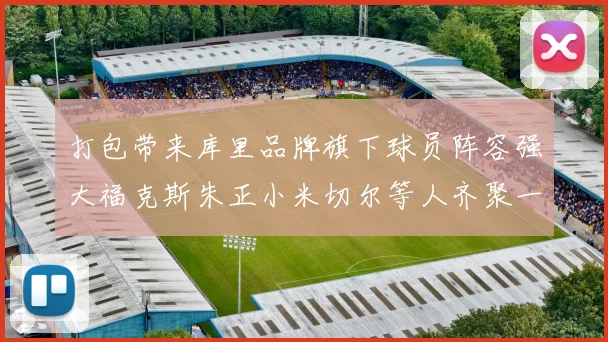 打包带来库里品牌旗下球员阵容强大福克斯朱正小米切尔等人齐聚一堂