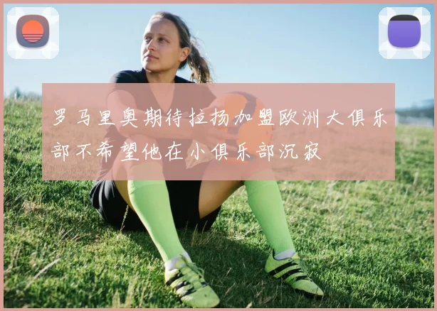 罗马里奥期待拉扬加盟欧洲大俱乐部不希望他在小俱乐部沉寂