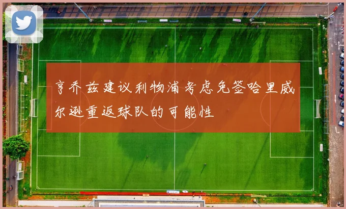 亨乔兹建议利物浦考虑免签哈里威尔逊重返球队的可能性
