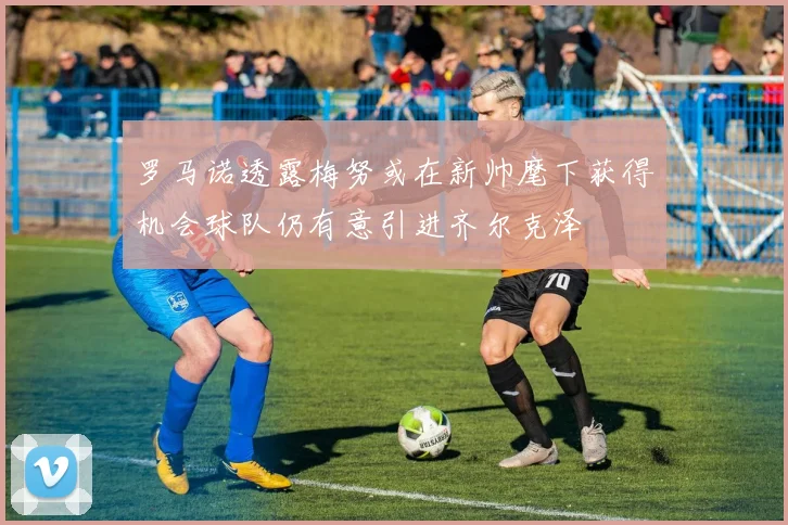 罗马诺透露梅努或在新帅麾下获得机会球队仍有意引进齐尔克泽