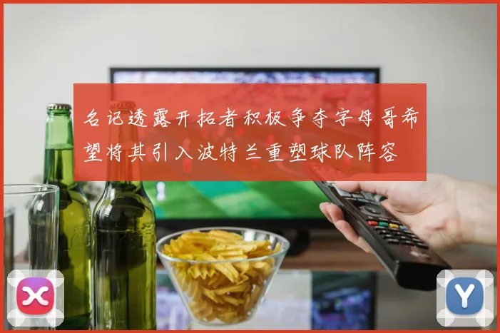 名记透露开拓者积极争夺字母哥希望将其引入波特兰重塑球队阵容