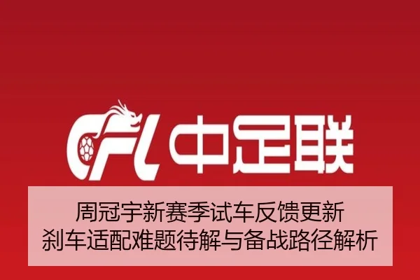 周冠宇新赛季试车反馈更新 刹车适配难题待解与备战路径解析 - ACMilanSports